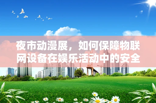 夜市动漫展，如何保障物联网设备在娱乐活动中的安全？