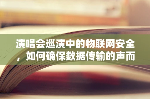 演唱会巡演中的物联网安全，如何确保数据传输的声而不息？