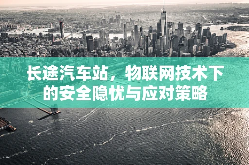 长途汽车站，物联网技术下的安全隐忧与应对策略