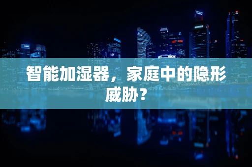 智能加湿器，家庭中的隐形威胁？