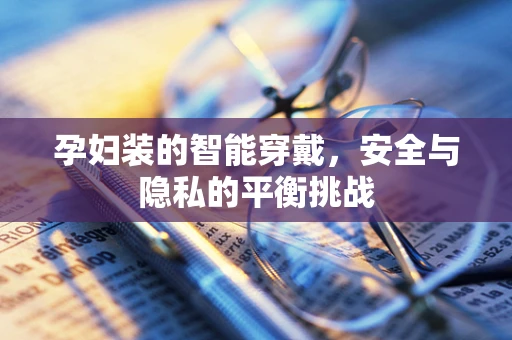孕妇装的智能穿戴，安全与隐私的平衡挑战
