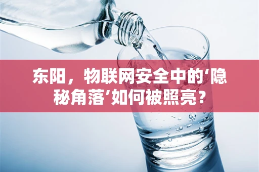 东阳，物联网安全中的‘隐秘角落’如何被照亮？