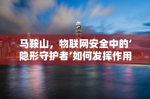 马鞍山，物联网安全中的‘隐形守护者’如何发挥作用？