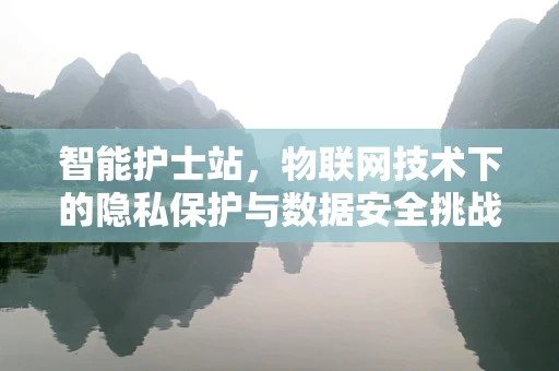 智能护士站，物联网技术下的隐私保护与数据安全挑战？