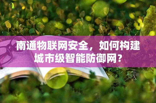 南通物联网安全，如何构建城市级智能防御网？