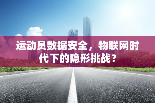 运动员数据安全，物联网时代下的隐形挑战？