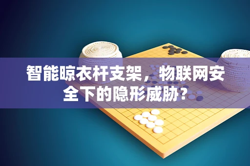 智能晾衣杆支架，物联网安全下的隐形威胁？