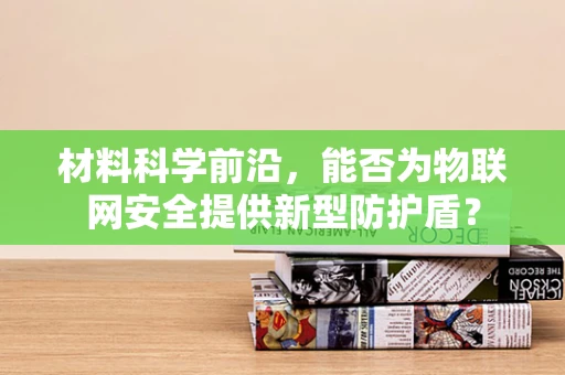 材料科学前沿，能否为物联网安全提供新型防护盾？