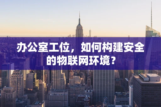 办公室工位，如何构建安全的物联网环境？