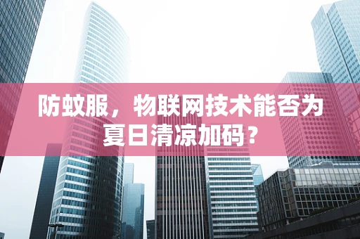 防蚊服，物联网技术能否为夏日清凉加码？