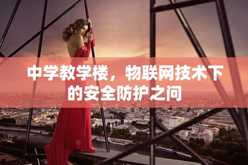 中学教学楼，物联网技术下的安全防护之问
