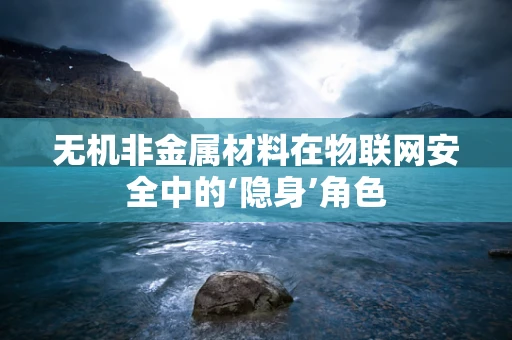 无机非金属材料在物联网安全中的‘隐身’角色