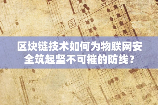 区块链技术如何为物联网安全筑起坚不可摧的防线？