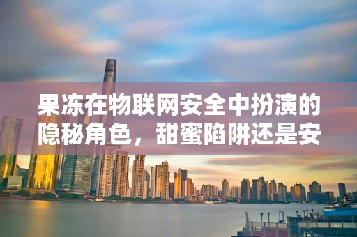 果冻在物联网安全中扮演的隐秘角色，甜蜜陷阱还是安全卫士？