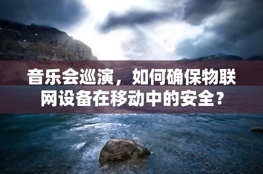 音乐会巡演，如何确保物联网设备在移动中的安全？