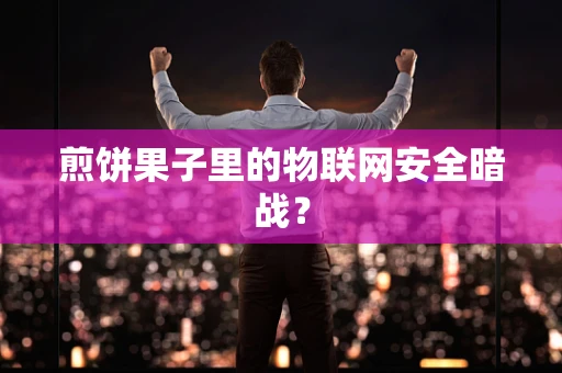 煎饼果子里的物联网安全暗战？