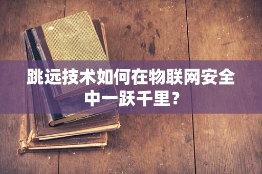 跳远技术如何在物联网安全中一跃千里？