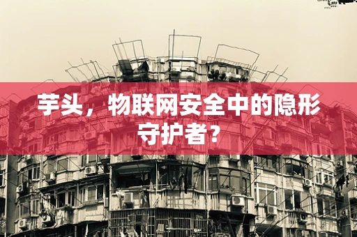 芋头，物联网安全中的隐形守护者？