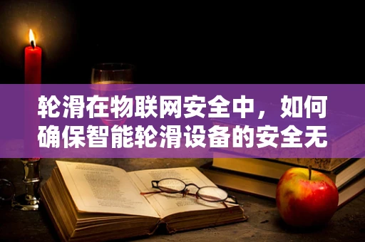 轮滑在物联网安全中，如何确保智能轮滑设备的安全无虞？