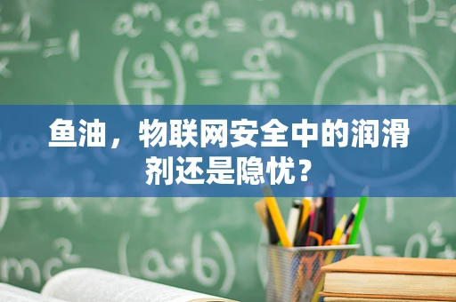 鱼油，物联网安全中的润滑剂还是隐忧？