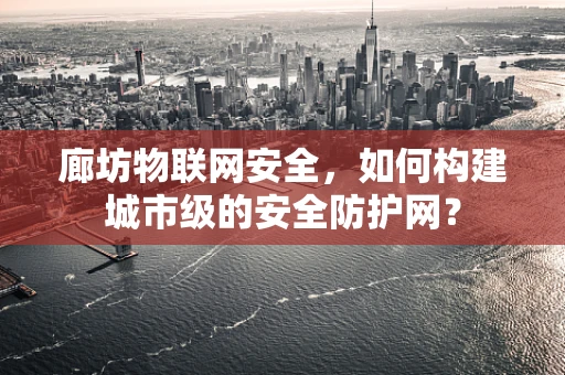 廊坊物联网安全，如何构建城市级的安全防护网？