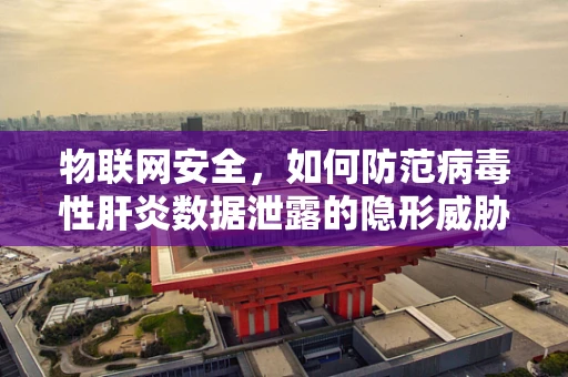 物联网安全，如何防范病毒性肝炎数据泄露的隐形威胁？