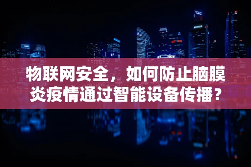 物联网安全，如何防止脑膜炎疫情通过智能设备传播？
