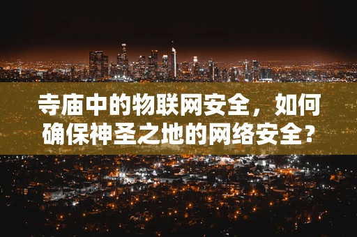 寺庙中的物联网安全，如何确保神圣之地的网络安全？