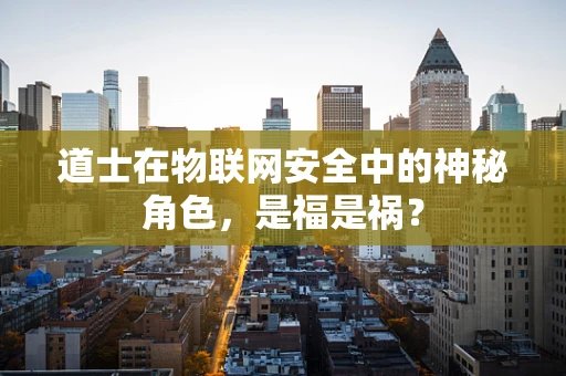 道士在物联网安全中的神秘角色，是福是祸？