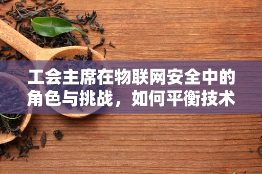 工会主席在物联网安全中的角色与挑战，如何平衡技术与员工权益？