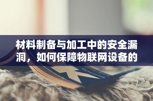 材料制备与加工中的安全漏洞，如何保障物联网设备的安全？