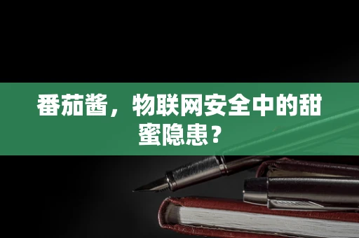 番茄酱，物联网安全中的甜蜜隐患？