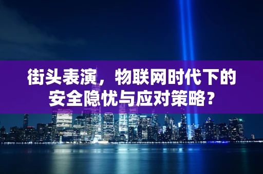 街头表演，物联网时代下的安全隐忧与应对策略？