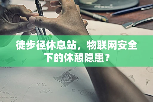 徒步径休息站，物联网安全下的休憩隐患？