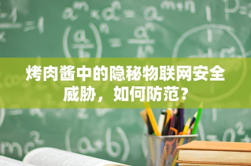 烤肉酱中的隐秘物联网安全威胁，如何防范？
