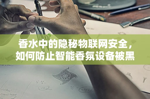 香水中的隐秘物联网安全，如何防止智能香氛设备被黑客利用？