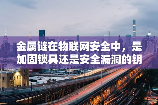 金属链在物联网安全中，是加固锁具还是安全漏洞的钥匙？