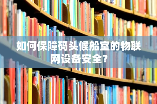 如何保障码头候船室的物联网设备安全？