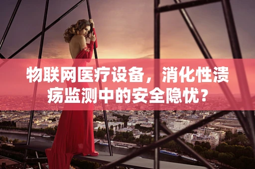物联网医疗设备，消化性溃疡监测中的安全隐忧？