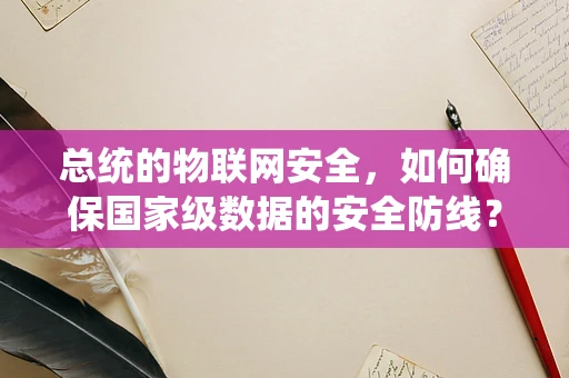 总统的物联网安全，如何确保国家级数据的安全防线？