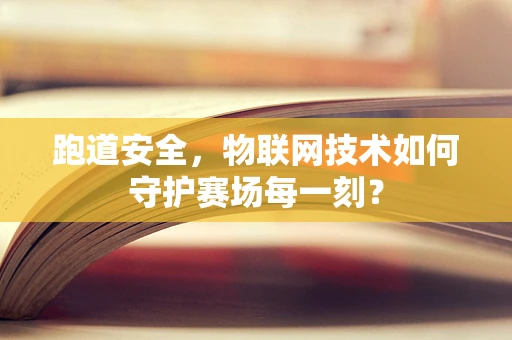 跑道安全，物联网技术如何守护赛场每一刻？