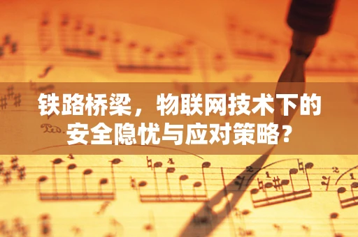 铁路桥梁，物联网技术下的安全隐忧与应对策略？