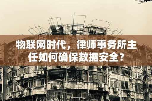 物联网时代，律师事务所主任如何确保数据安全？