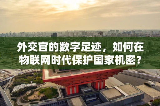 外交官的数字足迹，如何在物联网时代保护国家机密？