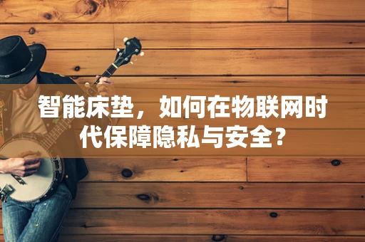 智能床垫，如何在物联网时代保障隐私与安全？