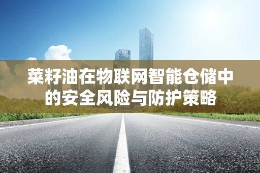 菜籽油在物联网智能仓储中的安全风险与防护策略