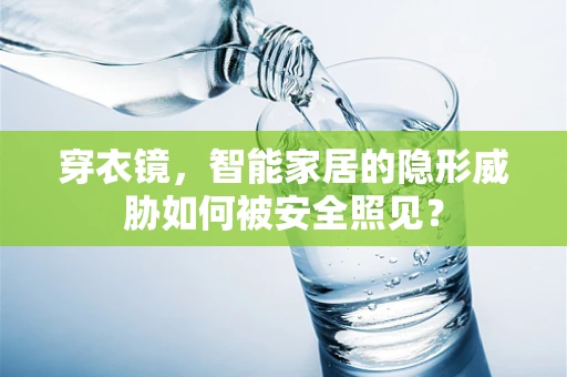穿衣镜，智能家居的隐形威胁如何被安全照见？