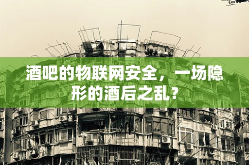 酒吧的物联网安全，一场隐形的酒后之乱？