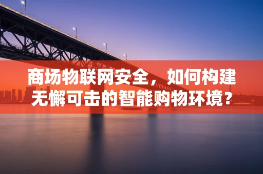 商场物联网安全，如何构建无懈可击的智能购物环境？