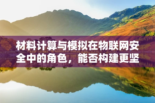 材料计算与模拟在物联网安全中的角色，能否构建更坚不可摧的防御？